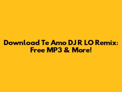 Download 'Te Amo' DJ R LO Remix: Free MP3 & More!
