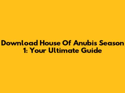 Download House Of Anubis Season 1: Your Ultimate Guide