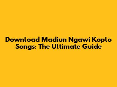 Download Madiun Ngawi Koplo Songs: The Ultimate Guide