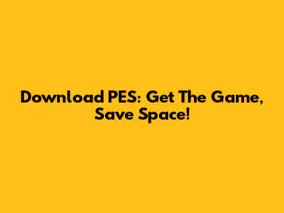 Download PES: Get The Game, Save Space!
