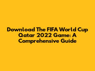 Download The FIFA World Cup Qatar 2022 Game: A Comprehensive Guide
