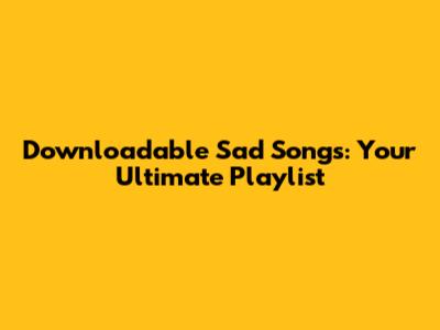 Downloadable Sad Songs: Your Ultimate Playlist