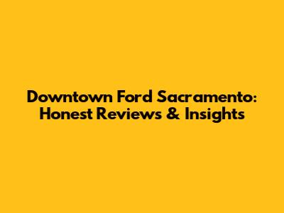 Downtown Ford Sacramento: Honest Reviews & Insights