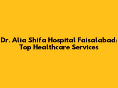 Dr. Alia Shifa Hospital Faisalabad: Top Healthcare Services