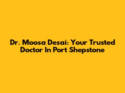 Dr. Moosa Desai: Your Trusted Doctor In Port Shepstone
