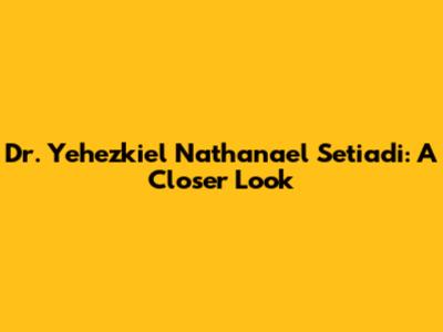 Dr. Yehezkiel Nathanael Setiadi: A Closer Look