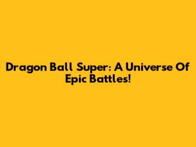 Dragon Ball Super: A Universe Of Epic Battles!