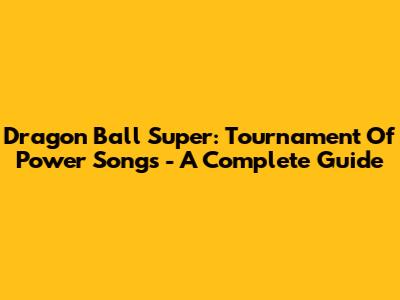 Dragon Ball Super: Tournament Of Power Songs - A Complete Guide