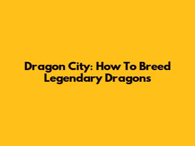 Dragon City: How To Breed Legendary Dragons