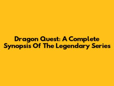 Dragon Quest: A Complete Synopsis Of The Legendary Series