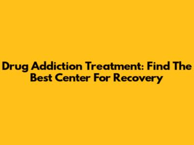 Drug Addiction Treatment: Find The Best Center For Recovery