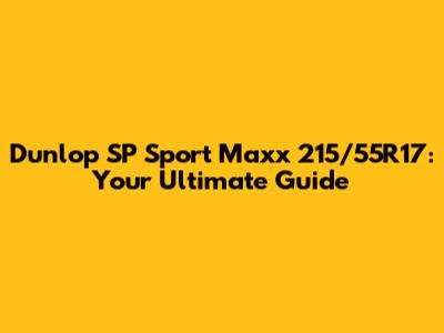 Dunlop SP Sport Maxx 215/55R17: Your Ultimate Guide