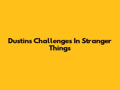 Dustin's Challenges In Stranger Things