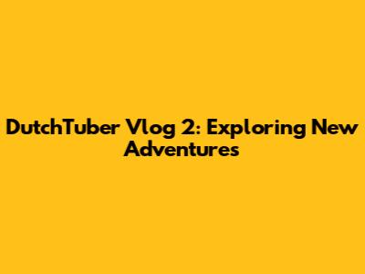 DutchTuber Vlog 2: Exploring New Adventures