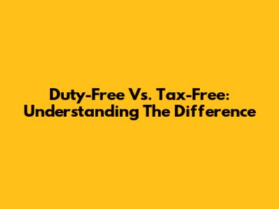 Duty-Free Vs. Tax-Free: Understanding The Difference