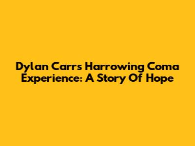 Dylan Carr's Harrowing Coma Experience: A Story Of Hope