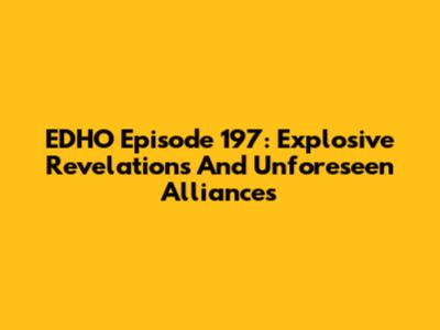 EDHO Episode 197: Explosive Revelations And Unforeseen Alliances
