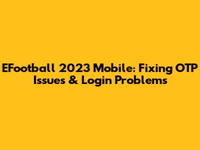 EFootball 2023 Mobile: Fixing OTP Issues & Login Problems