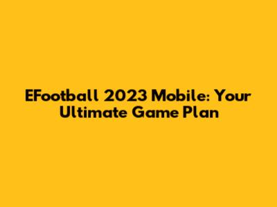 EFootball 2023 Mobile: Your Ultimate Game Plan