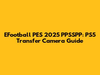 EFootball PES 2025 PPSSPP: PS5 Transfer Camera Guide