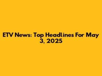 ETV News: Top Headlines For May 3, 2025