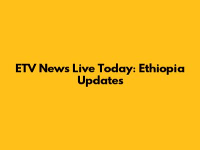 ETV News Live Today: Ethiopia Updates