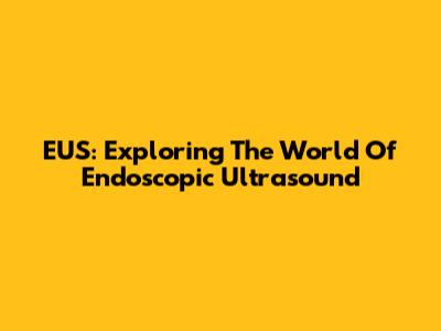 EUS: Exploring The World Of Endoscopic Ultrasound