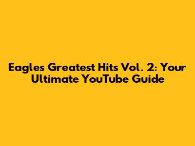 Eagles' Greatest Hits Vol. 2: Your Ultimate YouTube Guide
