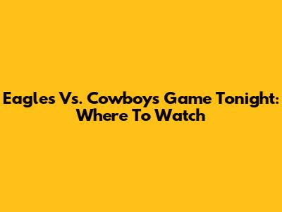 Eagles Vs. Cowboys Game Tonight: Where To Watch