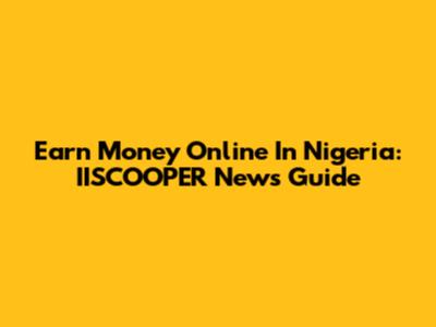 Earn Money Online In Nigeria: IISCOOPER News Guide
