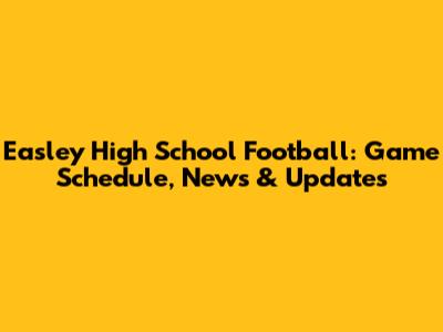 Easley High School Football: Game Schedule, News & Updates