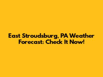 East Stroudsburg, PA Weather Forecast: Check It Now!