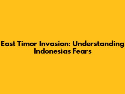 East Timor Invasion: Understanding Indonesia's Fears