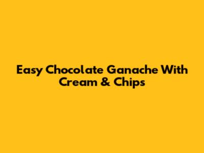 Easy Chocolate Ganache With Cream & Chips