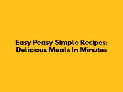 Easy Peasy Simple Recipes: Delicious Meals In Minutes
