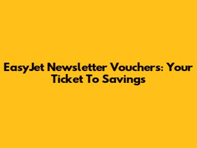 EasyJet Newsletter Vouchers: Your Ticket To Savings