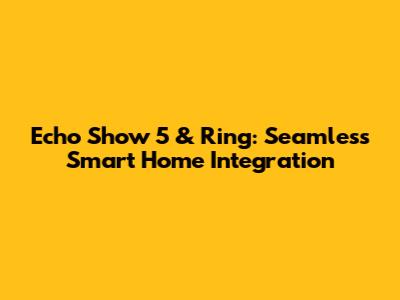 Echo Show 5 & Ring: Seamless Smart Home Integration