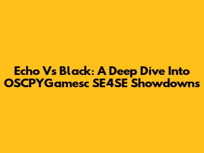 Echo Vs Black: A Deep Dive Into OSCPYGamesc SE4SE Showdowns