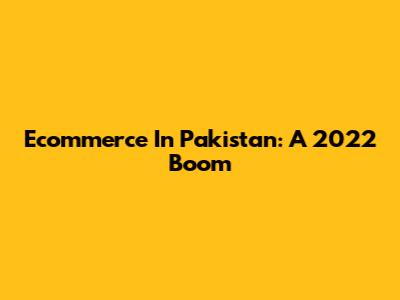 Ecommerce In Pakistan: A 2022 Boom
