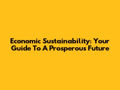 Economic Sustainability: Your Guide To A Prosperous Future