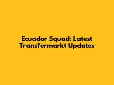 Ecuador Squad: Latest Transfermarkt Updates