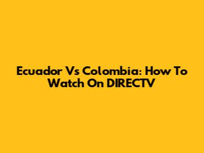 Ecuador Vs Colombia: How To Watch On DIRECTV