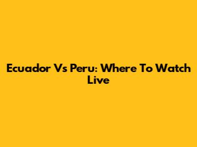 Ecuador Vs Peru: Where To Watch Live