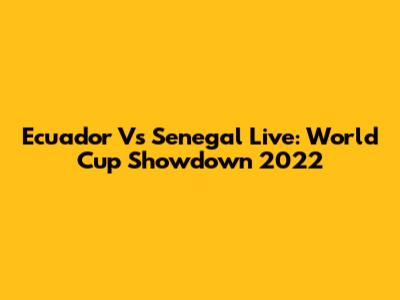 Ecuador Vs Senegal Live: World Cup Showdown 2022