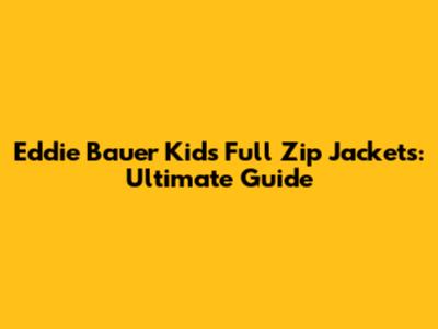 Eddie Bauer Kids' Full Zip Jackets: Ultimate Guide