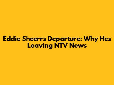 Eddie Sheerr's Departure: Why He's Leaving NTV News