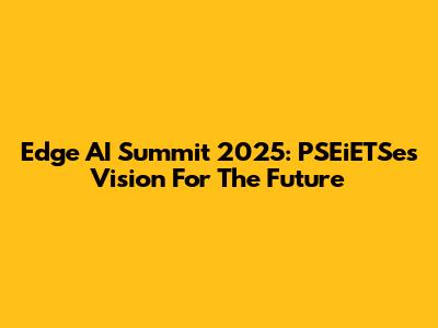 Edge AI Summit 2025: PSEiETSe's Vision For The Future