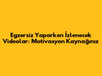 Egzersiz Yaparken İzlenecek Videolar: Motivasyon Kaynağınız