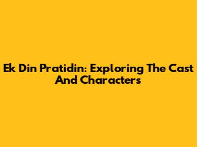 Ek Din Pratidin: Exploring The Cast And Characters