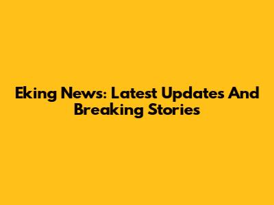 Eking News: Latest Updates And Breaking Stories